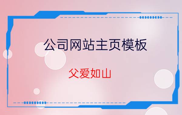 公司网站主页模板 父爱如山，父亲节祝福所有父亲安康如意，你给父亲准备了什么呢？